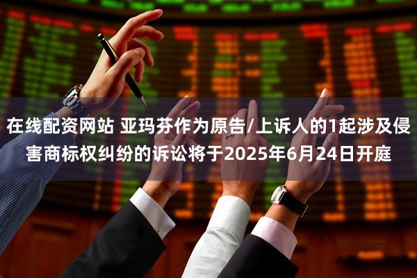 在线配资网站 亚玛芬作为原告/上诉人的1起涉及侵害商标权纠纷的诉讼将于2025年6月24日开庭