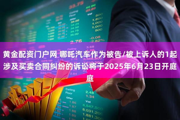 黄金配资门户网 哪吒汽车作为被告/被上诉人的1起涉及买卖合同纠纷的诉讼将于2025年6月23日开庭