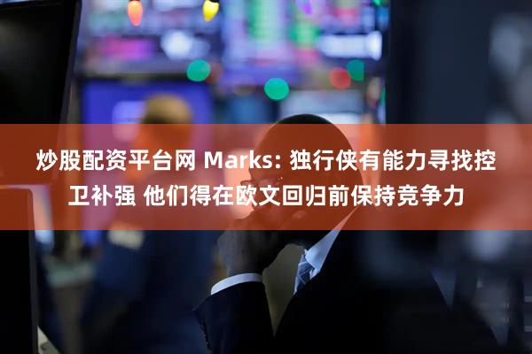 炒股配资平台网 Marks: 独行侠有能力寻找控卫补强 他们得在欧文回归前保持竞争力