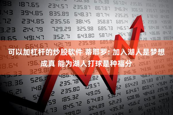 可以加杠杆的炒股软件 蒂耶罗: 加入湖人是梦想成真 能为湖人打球是种福分