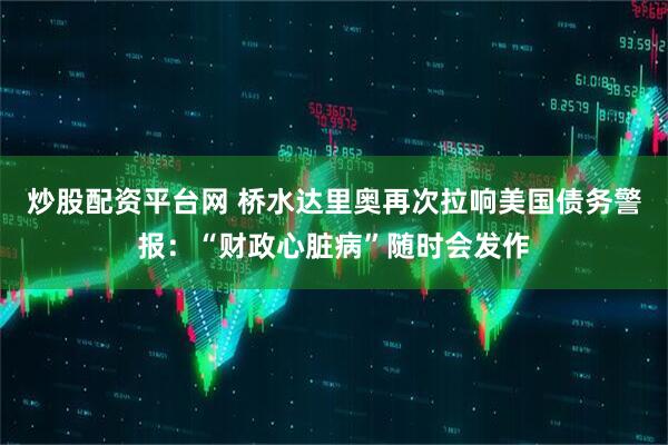 炒股配资平台网 桥水达里奥再次拉响美国债务警报：“财政心脏病”随时会发作