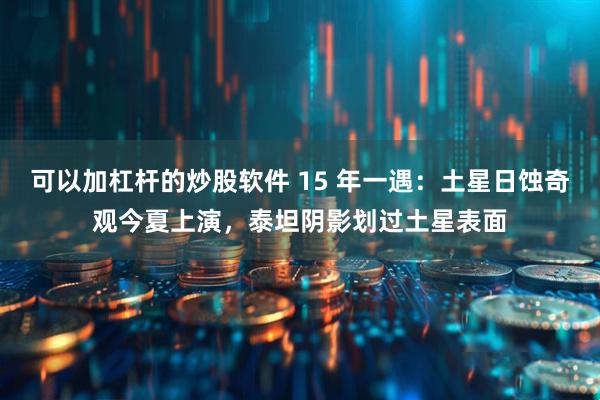可以加杠杆的炒股软件 15 年一遇：土星日蚀奇观今夏上演，泰坦阴影划过土星表面