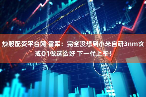 炒股配资平台网 雷军：完全没想到小米自研3nm玄戒O1做这么好 下一代上车！