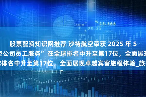 股票配资知识网推荐 沙特航空荣获 2025 年 Skytrax 奖项 “最佳航空公司员工服务” 在全球排名中升至第17位，全面展现卓越宾客旅程体验_旅客