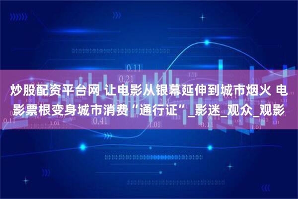 炒股配资平台网 让电影从银幕延伸到城市烟火 电影票根变身城市消费“通行证”_影迷_观众_观影