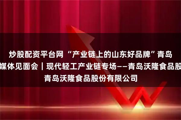 炒股配资平台网 “产业链上的山东好品牌”青岛市系列现场媒体见面会｜现代轻工产业链专场——青岛沃隆食品股份有限公司