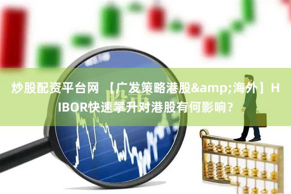 炒股配资平台网 【广发策略港股&海外】HIBOR快速攀升对港股有何影响？