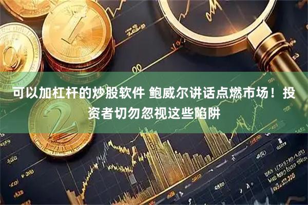 可以加杠杆的炒股软件 鲍威尔讲话点燃市场！投资者切勿忽视这些陷阱