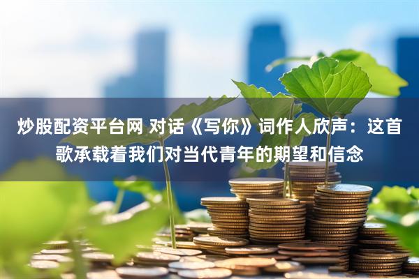 炒股配资平台网 对话《写你》词作人欣声：这首歌承载着我们对当代青年的期望和信念