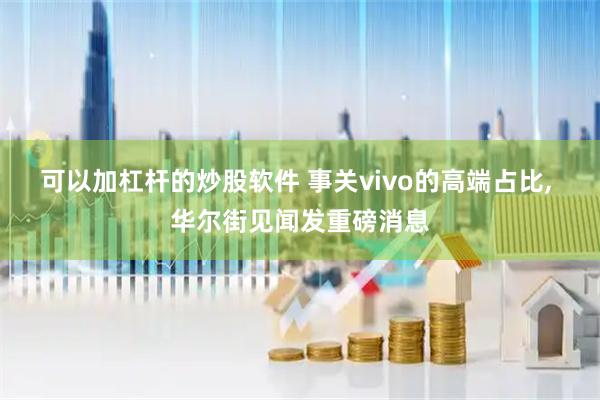 可以加杠杆的炒股软件 事关vivo的高端占比, 华尔街见闻发重磅消息