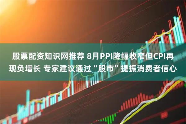 股票配资知识网推荐 8月PPI降幅收窄但CPI再现负增长 专家建议通过“股市”提振消费者信心