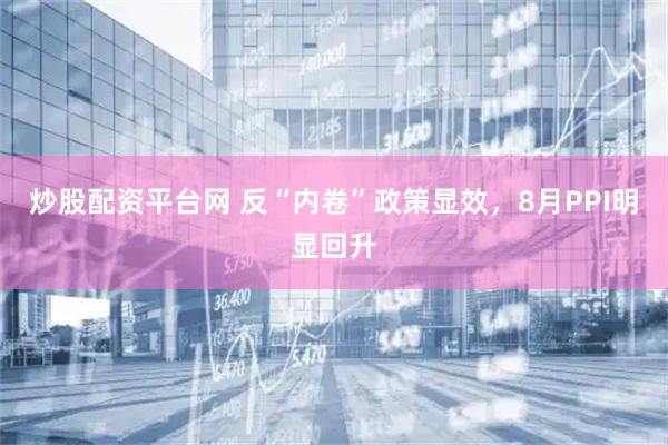 炒股配资平台网 反“内卷”政策显效，8月PPI明显回升