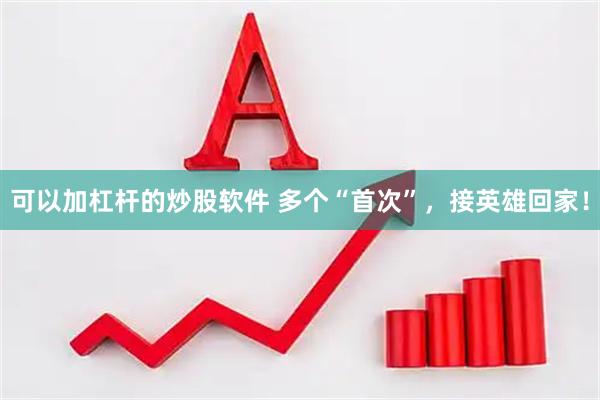 可以加杠杆的炒股软件 多个“首次”，接英雄回家！