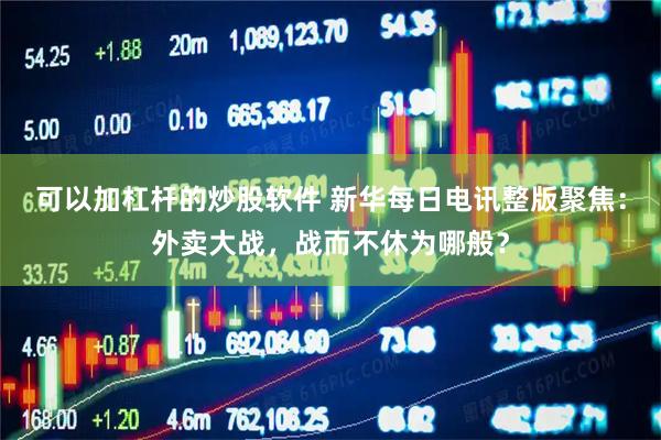 可以加杠杆的炒股软件 新华每日电讯整版聚焦：外卖大战，战而不休为哪般？
