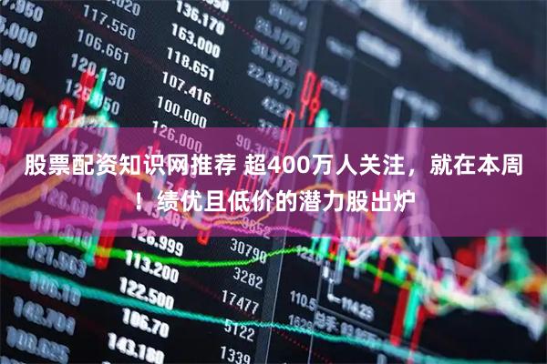 股票配资知识网推荐 超400万人关注，就在本周！绩优且低价的潜力股出炉