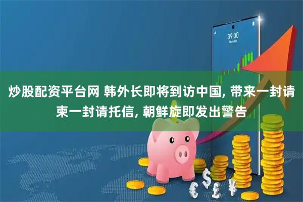 炒股配资平台网 韩外长即将到访中国, 带来一封请柬一封请托信, 朝鲜旋即发出警告