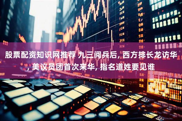 股票配资知识网推荐 九三阅兵后, 西方排长龙访华, 美议员团首次来华, 指名道姓要见谁