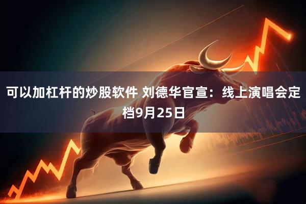 可以加杠杆的炒股软件 刘德华官宣：线上演唱会定档9月25日