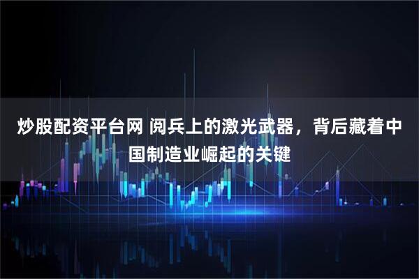炒股配资平台网 阅兵上的激光武器，背后藏着中国制造业崛起的关键