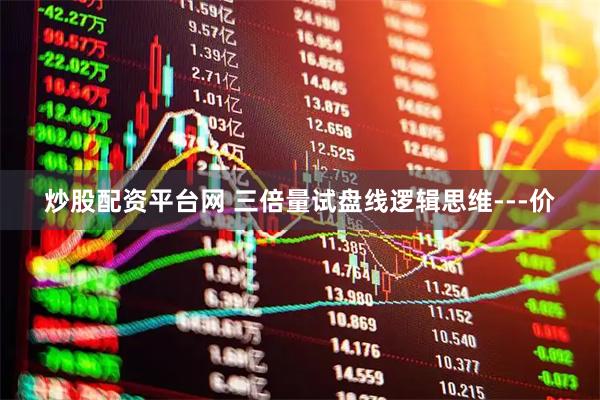 炒股配资平台网 三倍量试盘线逻辑思维---价