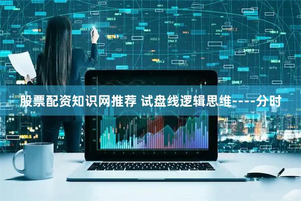 股票配资知识网推荐 试盘线逻辑思维----分时