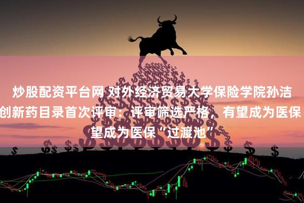 炒股配资平台网 对外经济贸易大学保险学院孙洁解读商保创新药目录首次评审：评审筛选严格，有望成为医保“过渡池”
