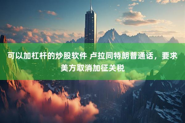 可以加杠杆的炒股软件 卢拉同特朗普通话，要求美方取消加征关税