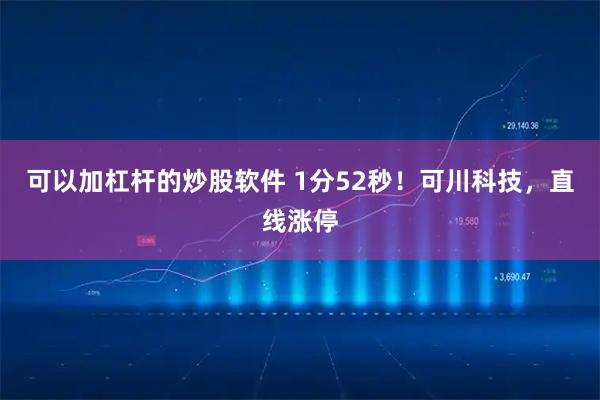 可以加杠杆的炒股软件 1分52秒！可川科技，直线涨停