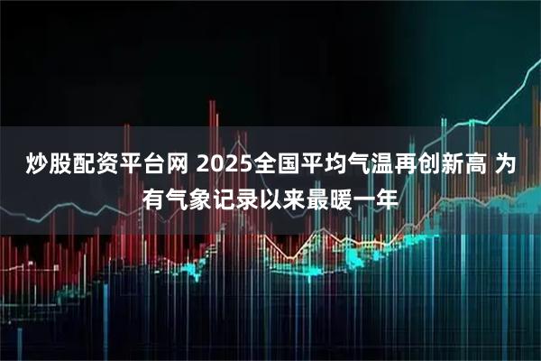 炒股配资平台网 2025全国平均气温再创新高 为有气象记录以来最暖一年