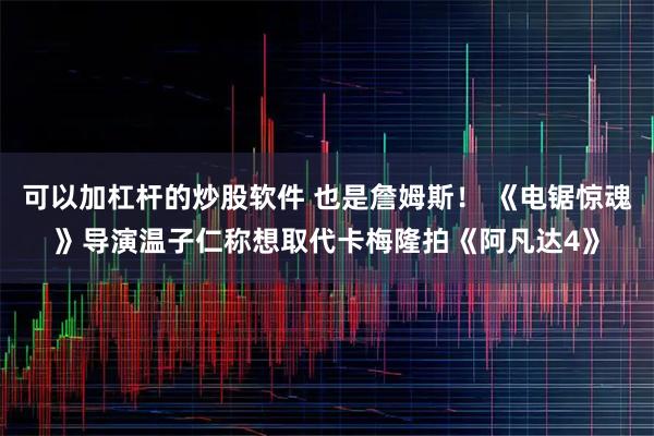 可以加杠杆的炒股软件 也是詹姆斯！ 《电锯惊魂》导演温子仁称想取代卡梅隆拍《阿凡达4》